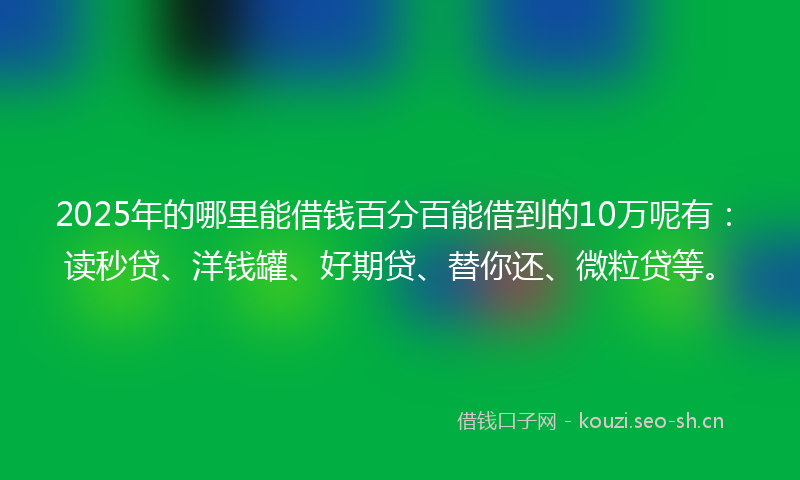 2025年的哪里能借钱百分百能借到的10万呢有：读秒贷、洋钱罐、好期贷、替你还、微粒贷等。
