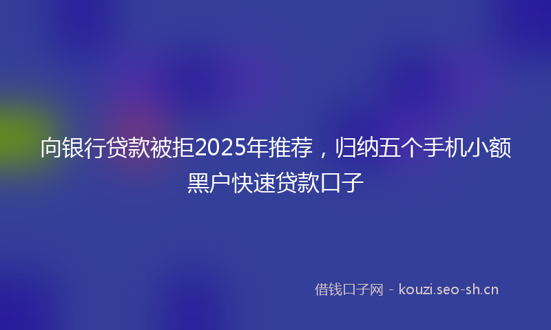 向银行贷款被拒2025年推荐，归纳五个手机小额黑户快速贷款口子