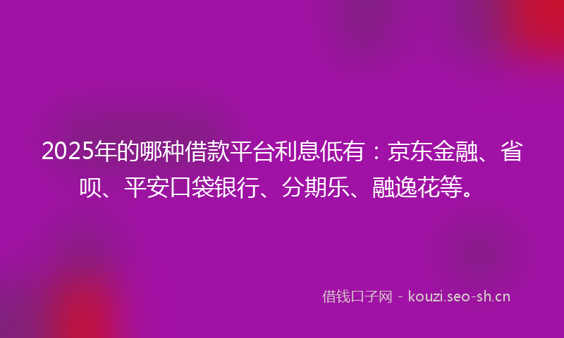 2025年的哪种借款平台利息低有：京东金融、省呗、平安口袋银行、分期乐、融逸花等。