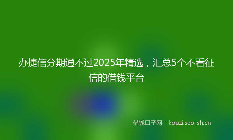 办捷信分期通不过2025年精选，汇总5个不看征信的借钱平台