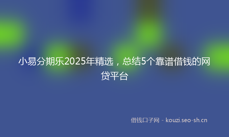 小易分期乐2025年精选，总结5个靠谱借钱的网贷平台