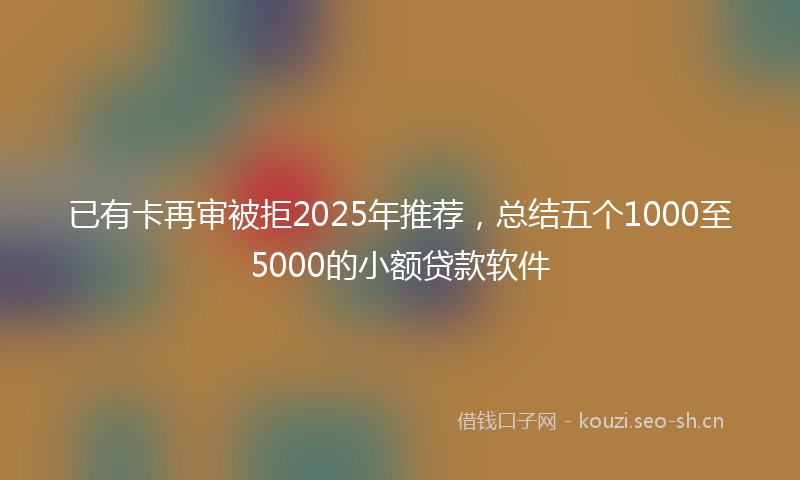 已有卡再审被拒2025年推荐,总结五个1000至5000的小额贷款软件