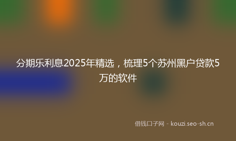 分期乐利息2025年精选，梳理5个苏州黑户贷款5万的软件