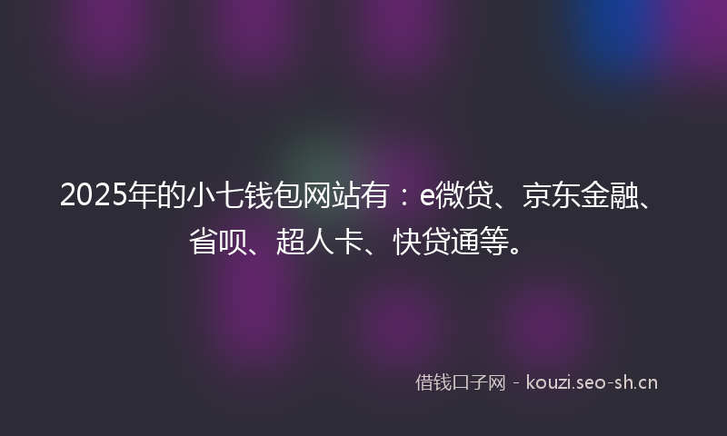 2025年的小七钱包网站有：e微贷、京东金融、省呗、超人卡、快贷通等。