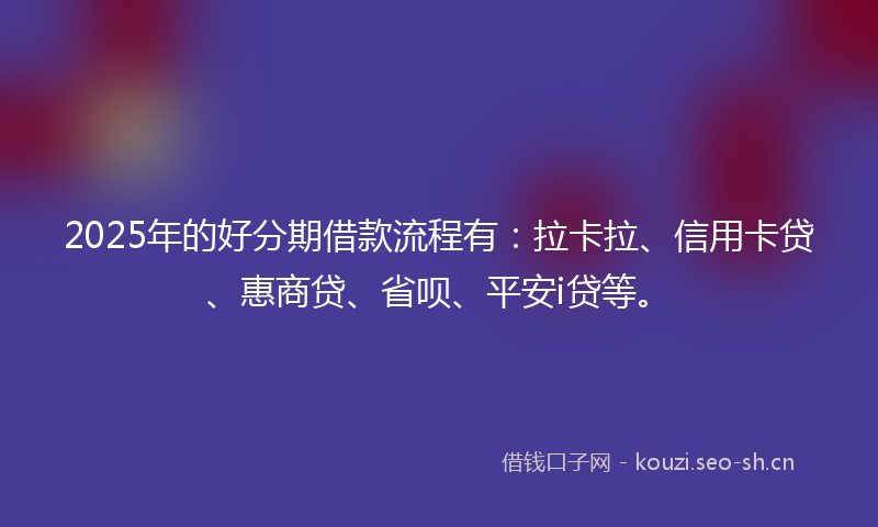 2025年的好分期借款流程有:拉卡拉、信用卡贷、惠商贷、省呗、平安i贷等。