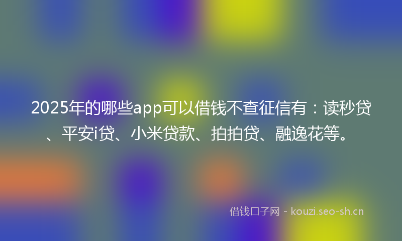 2025年的哪些app可以借钱不查征信有：读秒贷、平安i贷、小米贷款、拍拍贷、融逸花等。