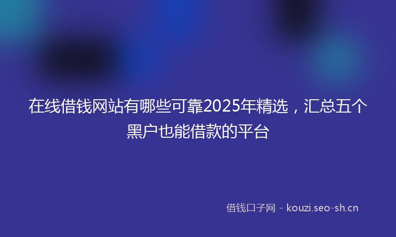 在线借钱网站有哪些可靠2025年精选，汇总五个黑户也能借款的平台
