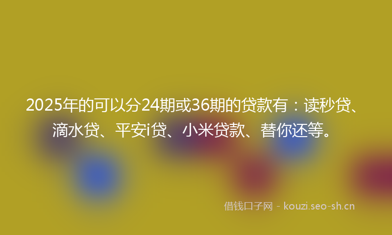 2025年的可以分24期或36期的贷款有：读秒贷、滴水贷、平安i贷、小米贷款、替你还等。