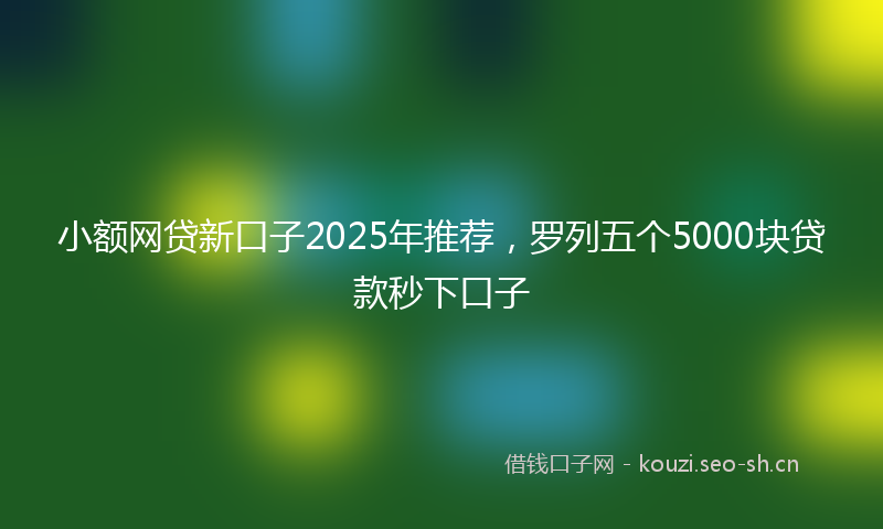 小额网贷新口子2025年推荐，罗列五个5000块贷款秒下口子