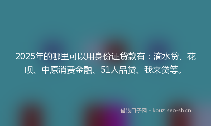 2025年的哪里可以用身份证贷款有：滴水贷、花呗、中原消费金融、51人品贷、我来贷等。