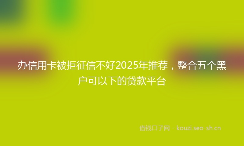 办信用卡被拒征信不好2025年推荐，整合五个黑户可以下的贷款平台