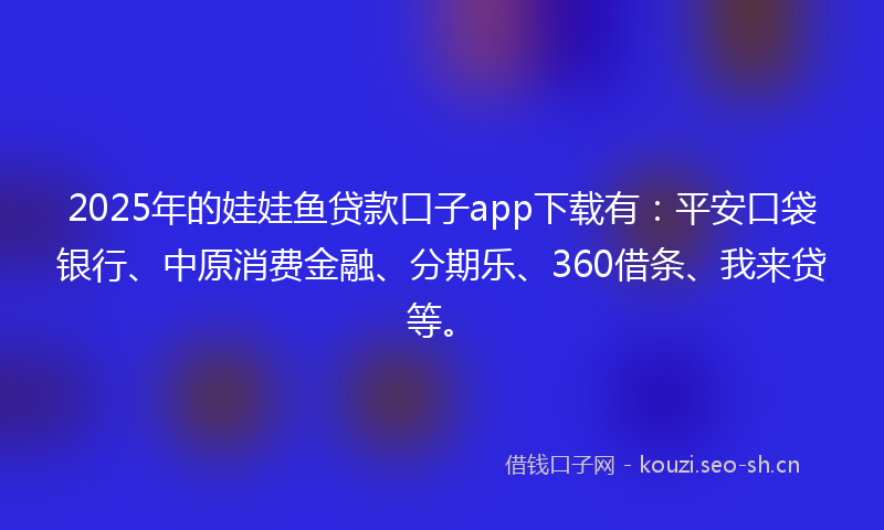 2025年的娃娃鱼贷款口子app下载有：平安口袋银行、中原消费金融、分期乐、360借条、我来贷等。