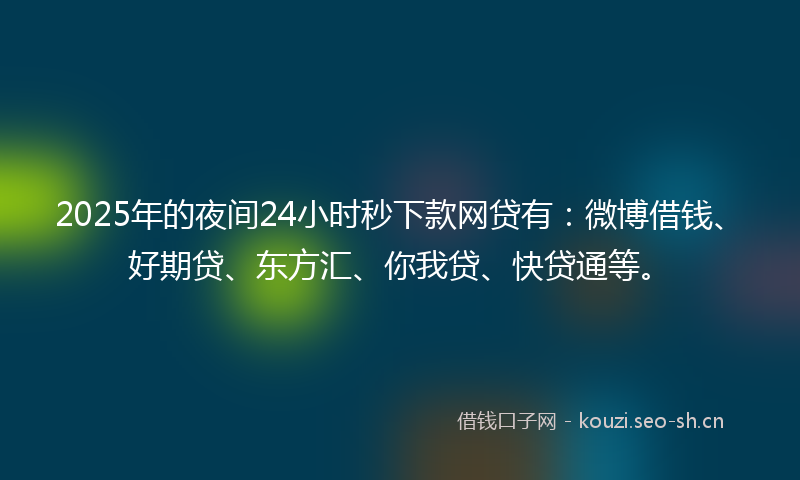 2025年的夜间24小时秒下款网贷有：微博借钱、好期贷、东方汇、你我贷、快贷通等。