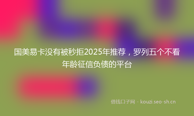 国美易卡没有被秒拒2025年推荐，罗列五个不看年龄征信负债的平台