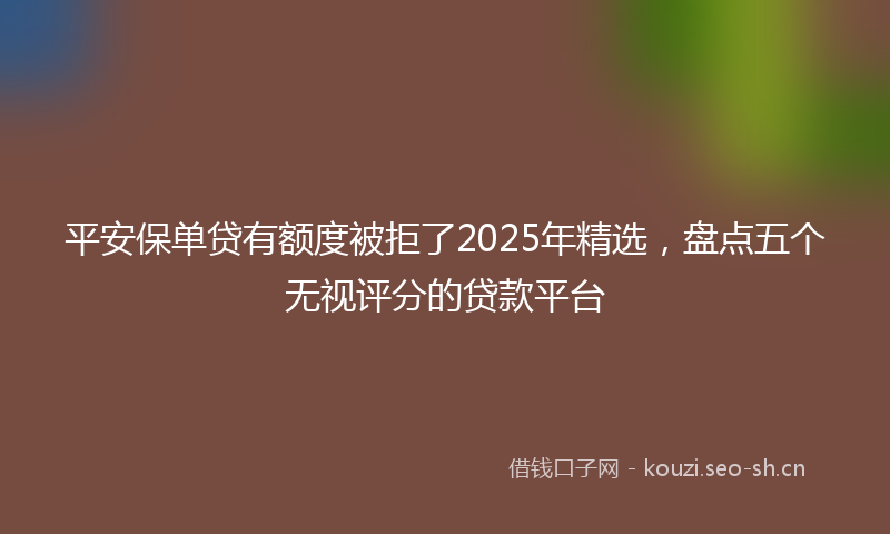 平安保单贷有额度被拒了2025年精选，盘点五个无视评分的贷款平台