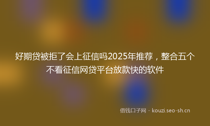 好期贷被拒了会上征信吗2025年推荐，整合五个不看征信网贷平台放款快的软件