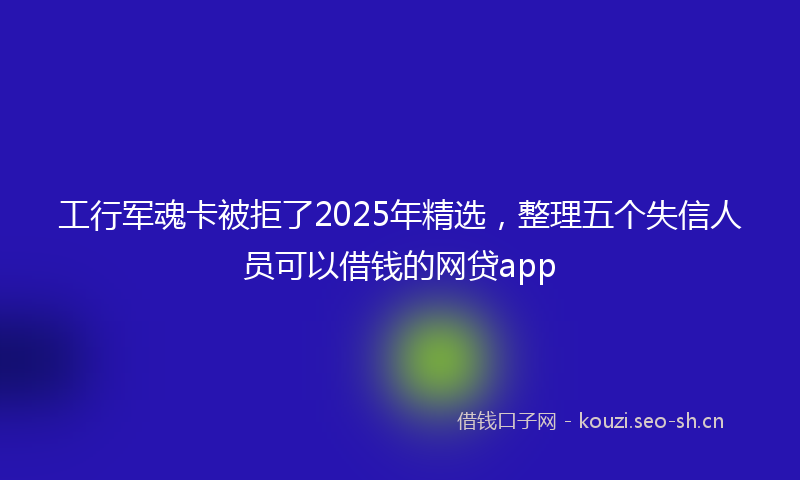 工行军魂卡被拒了2025年精选，整理五个失信人员可以借钱的网贷app