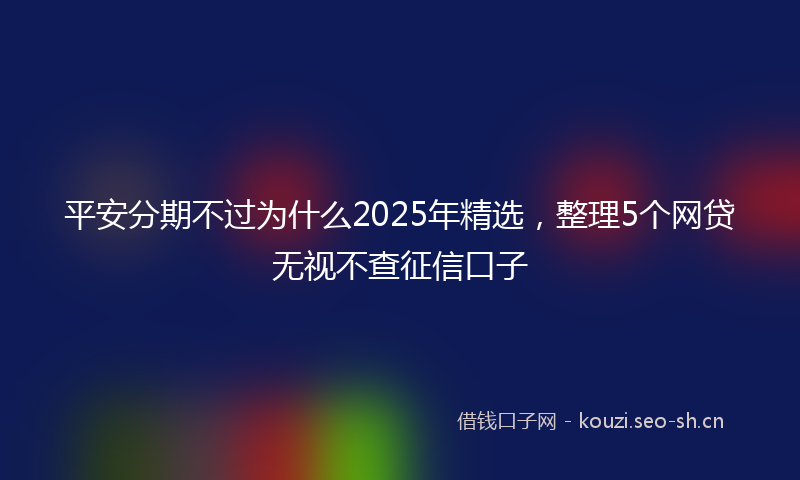 平安分期不过为什么2025年精选，整理5个网贷无视不查征信口子