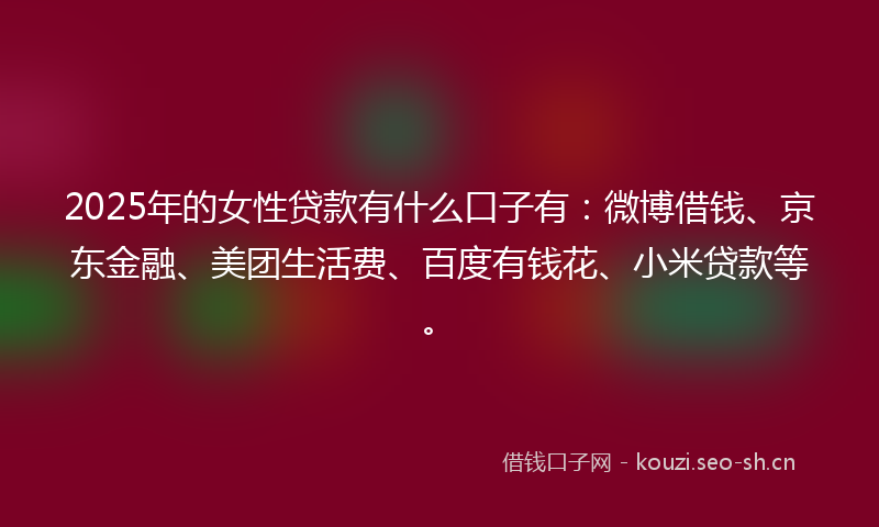 2025年的女性贷款有什么口子有：微博借钱、京东金融、美团生活费、百度有钱花、小米贷款等。