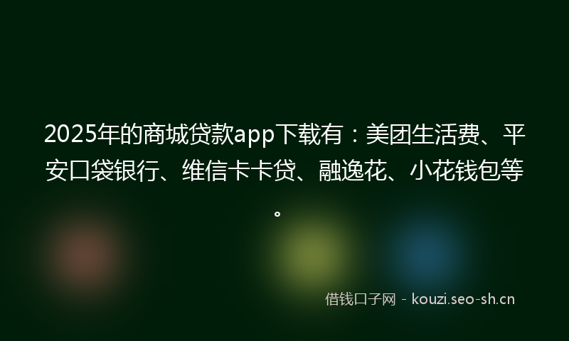 2025年的商城贷款app下载有：美团生活费、平安口袋银行、维信卡卡贷、融逸花、小花钱包等。