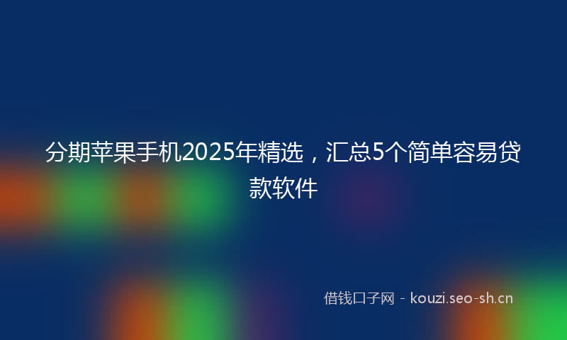 分期苹果手机2025年精选，汇总5个简单容易贷款软件
