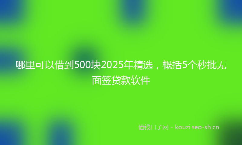 哪里可以借到500块2025年精选,概括5个秒批无面签贷款软件