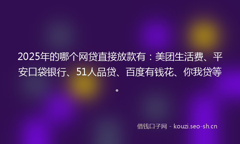 2025年的哪个网贷直接放款有：美团生活费、平安口袋银行、51人品贷、百度有钱花、你我贷等。