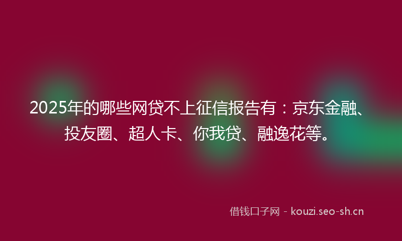 2025年的哪些网贷不上征信报告有：京东金融、投友圈、超人卡、你我贷、融逸花等。