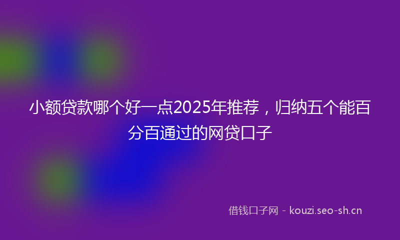 小额贷款哪个好一点2025年推荐，归纳五个能百分百通过的网贷口子