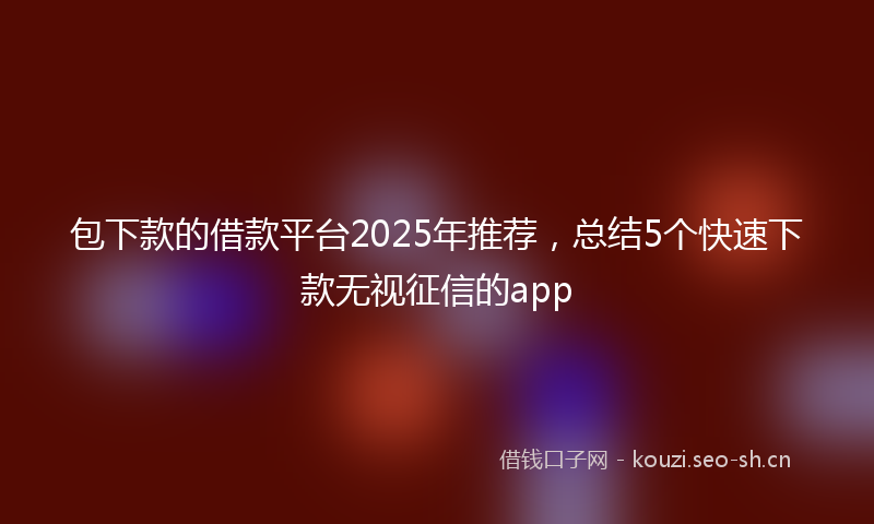 包下款的借款平台2025年推荐，总结5个快速下款无视征信的app