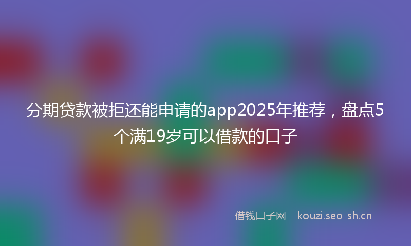 分期贷款被拒还能申请的app2025年推荐，盘点5个满19岁可以借款的口子