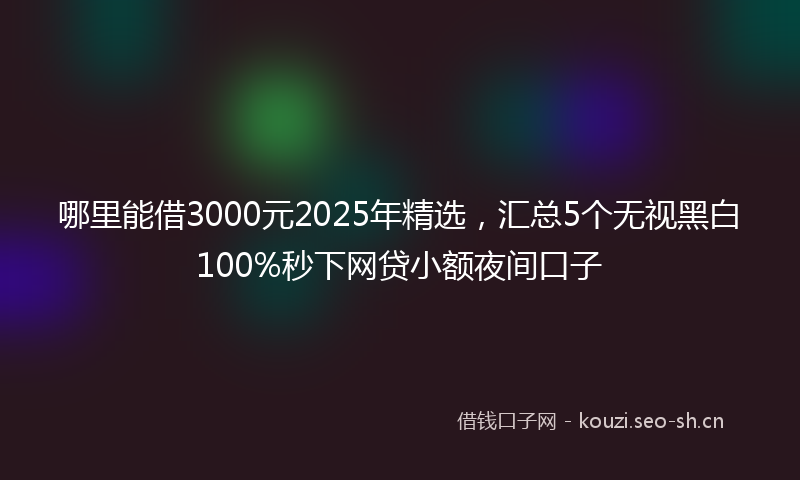 哪里能借3000元2025年精选,汇总5个无视黑白100%秒下网贷小额夜间口子