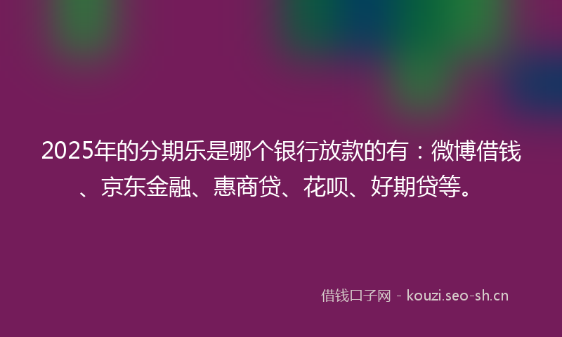 2025年的分期乐是哪个银行放款的有:微博借钱、京东金融、惠商贷、花呗、好期贷等。