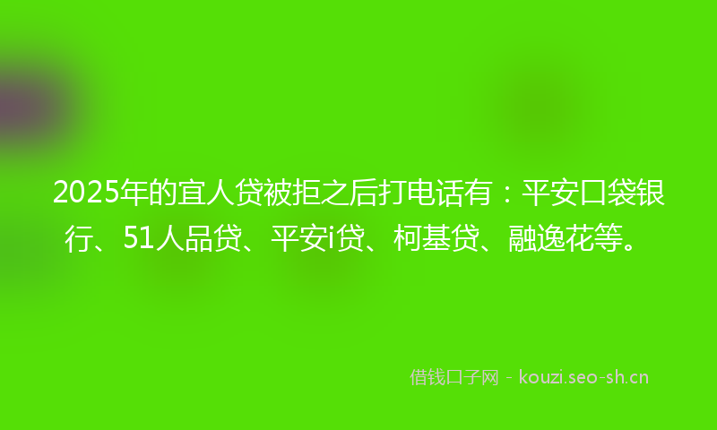 2025年的宜人贷被拒之后打电话有：平安口袋银行、51人品贷、平安i贷、柯基贷、融逸花等。