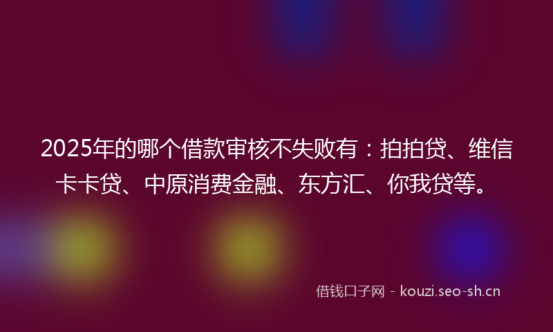 2025年的哪个借款审核不失败有：拍拍贷、维信卡卡贷、中原消费金融、东方汇、你我贷等。