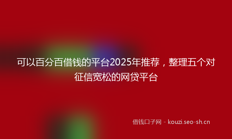 可以百分百借钱的平台2025年推荐，整理五个对征信宽松的网贷平台