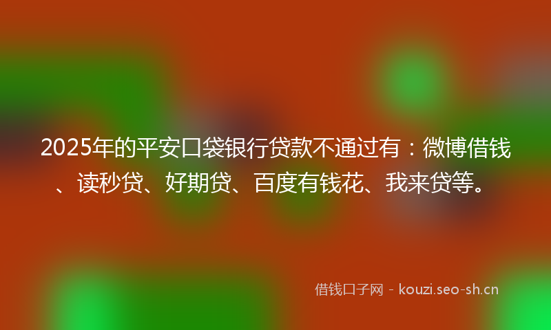 2025年的平安口袋银行贷款不通过有：微博借钱、读秒贷、好期贷、百度有钱花、我来贷等。