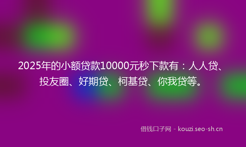 2025年的小额贷款10000元秒下款有：人人贷、投友圈、好期贷、柯基贷、你我贷等。