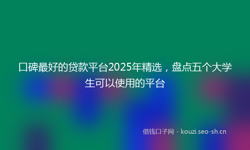 口碑最好的贷款平台2025年精选，盘点五个大学生可以使用的平台
