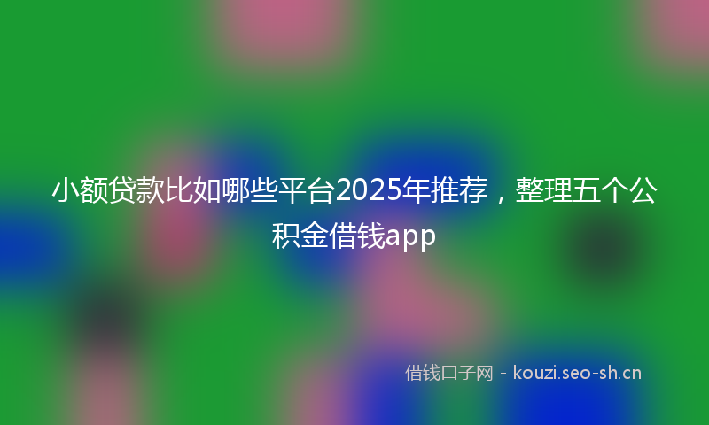 小额贷款比如哪些平台2025年推荐，整理五个公积金借钱app