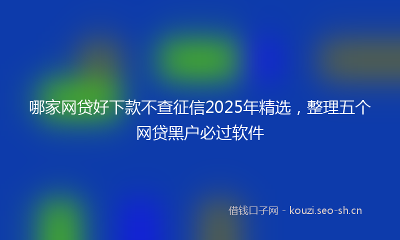 哪家网贷好下款不查征信2025年精选,整理五个网贷黑户必过软件