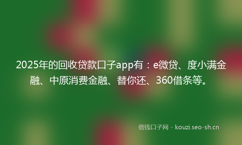 2025年的回收贷款口子app有：e微贷、度小满金融、中原消费金融、替你还、360借条等。