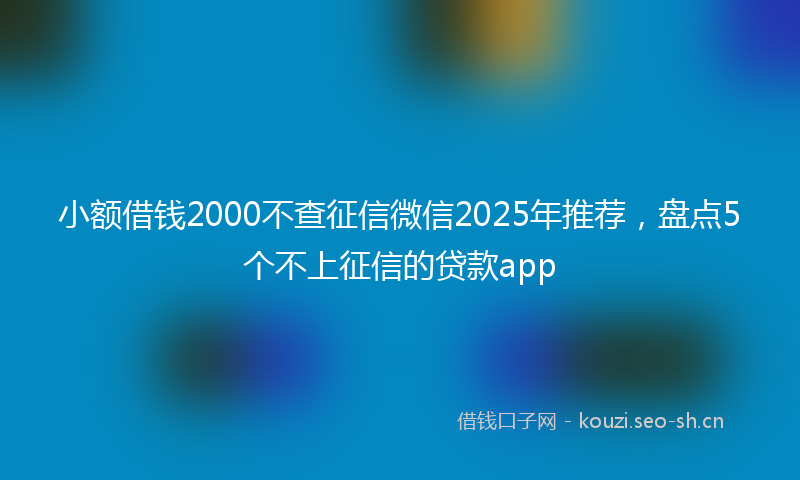 小额借钱2000不查征信微信2025年推荐，盘点5个不上征信的贷款app