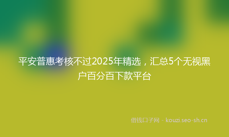 平安普惠考核不过2025年精选,汇总5个无视黑户百分百下款平台