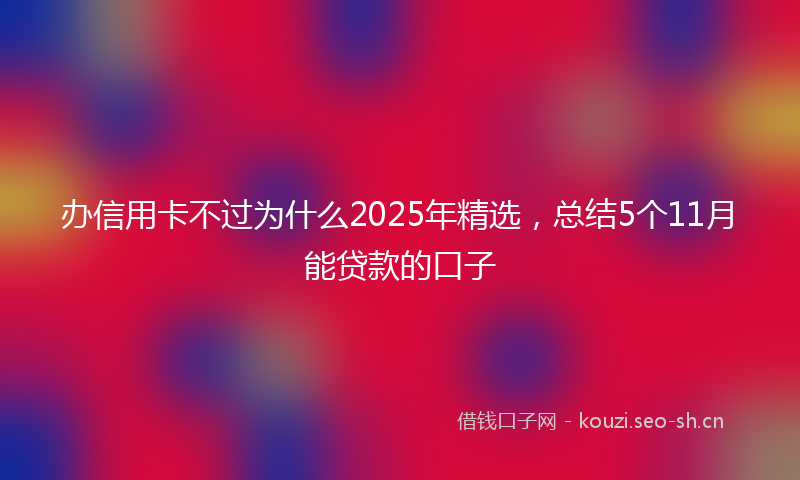 办信用卡不过为什么2025年精选，总结5个11月能贷款的口子
