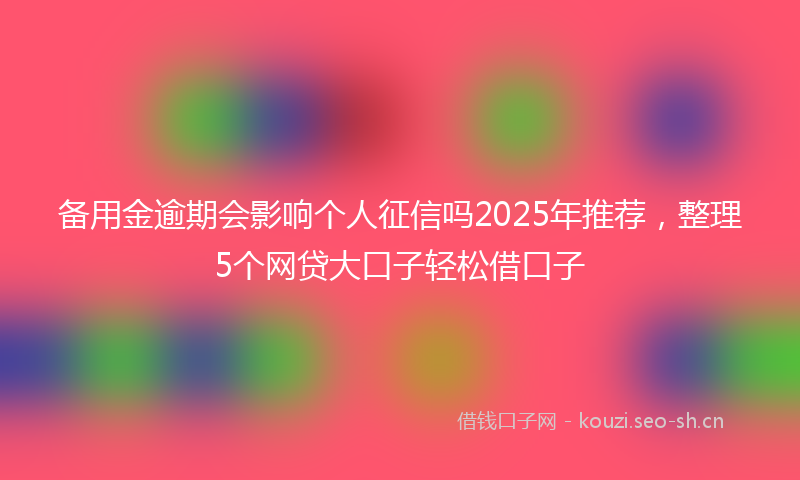 备用金逾期会影响个人征信吗2025年推荐,整理5个网贷大口子轻松借口子