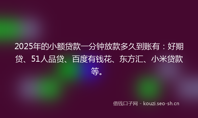 2025年的小额贷款一分钟放款多久到账有：好期贷、51人品贷、百度有钱花、东方汇、小米贷款等。