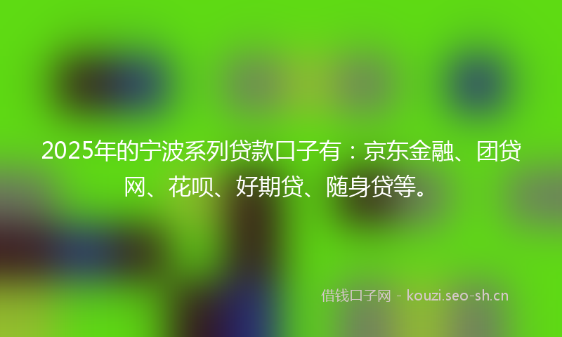 2025年的宁波系列贷款口子有：京东金融、团贷网、花呗、好期贷、随身贷等。