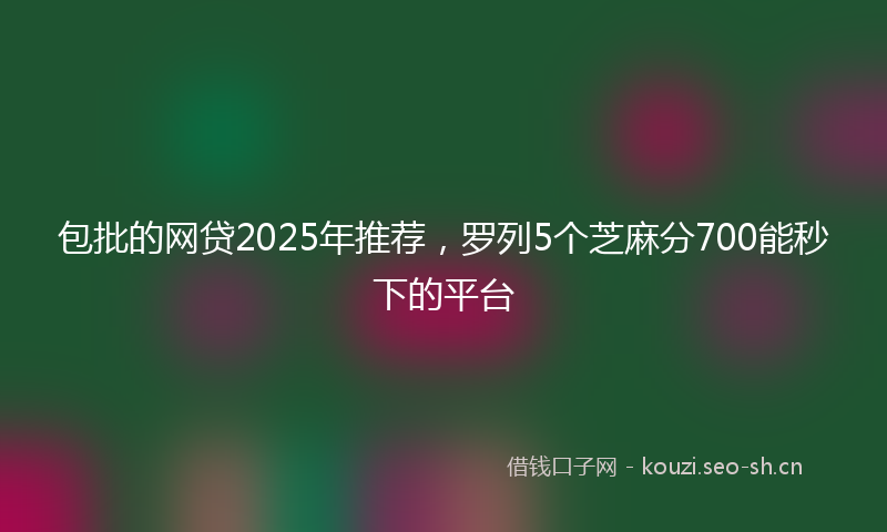 包批的网贷2025年推荐，罗列5个芝麻分700能秒下的平台