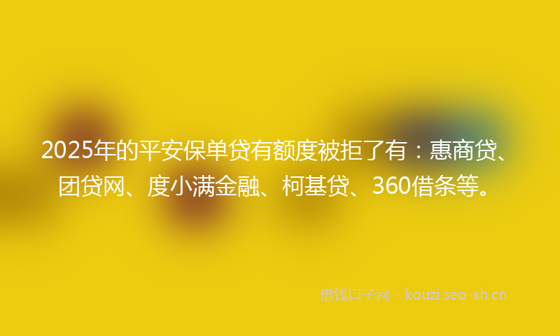 2025年的平安保单贷有额度被拒了有：惠商贷、团贷网、度小满金融、柯基贷、360借条等。